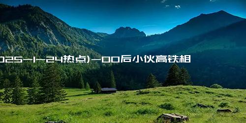 (2025-1-24热点)-00后小伙高铁相亲成功 女方大13岁，爱情跨越年龄界限